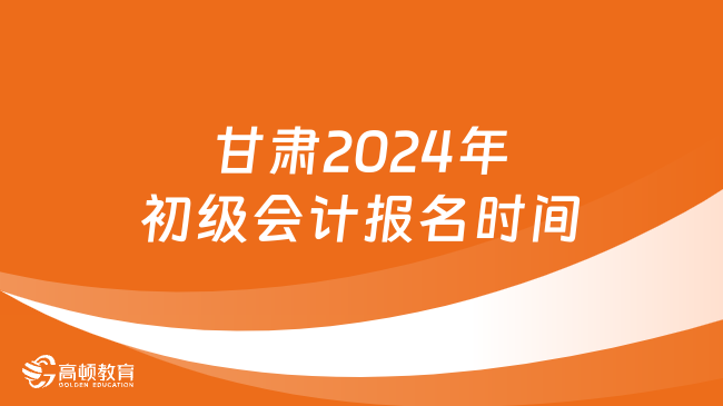 甘肃2024年初级会计报名时间:1月5日至1月26日