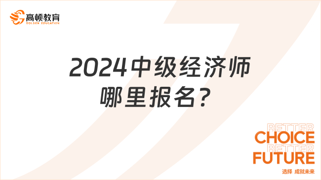 2024中級經濟師哪里報名？什么時候報？