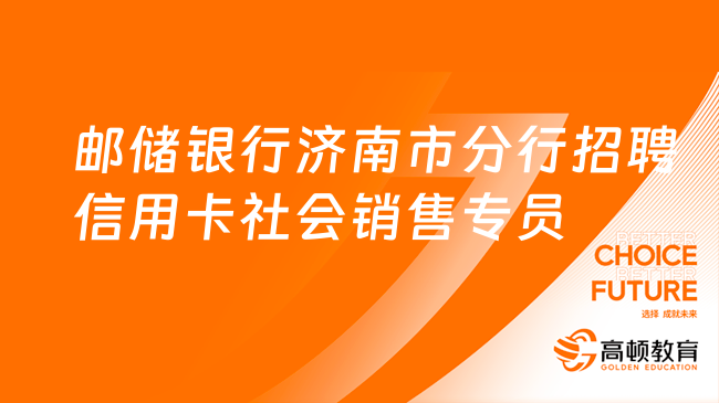 [山東]2023郵政儲蓄銀行濟南市分行信用卡社會銷售專員社會招聘公告（派遣制）