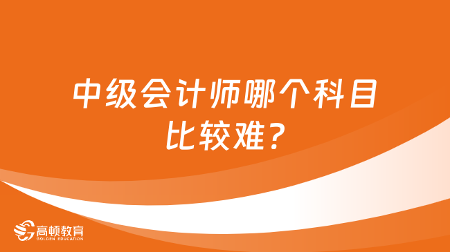 中级会计师哪个科目比较难?