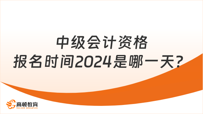 中級會計資格報名時間2024是哪一天？