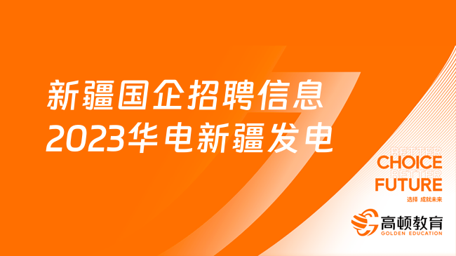 新疆國企招聘信息|2023華電新疆發(fā)電有限公司招聘公告