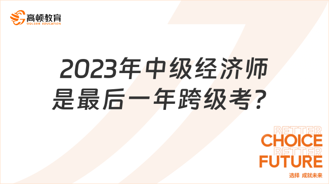 2023年中級經(jīng)濟師是最后一年跨級考？