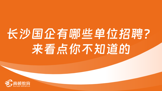 長沙國企有哪些單位招聘？來看點你不知道的！