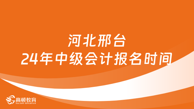 河北邢台24年中级会计报名时间:6月14日至7月2日