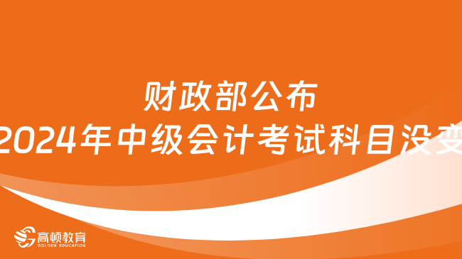 财政部公布2024年中级会计考试科目没变