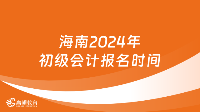 海南2024年初级会计报名时间:1月5日10:00至1月26日12:00