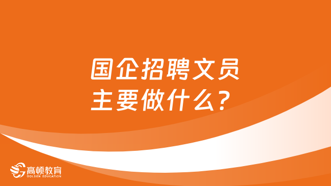 國企招聘文員主要做什么？福利待遇怎么樣？