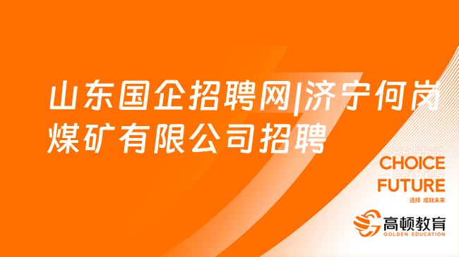 山东国企招聘网最新招聘2024|济宁何岗煤矿有限公司招聘官网