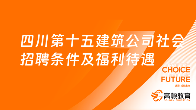 四川國企招聘信息|2023四川第十五建筑公司社會(huì)招聘條件及福利待遇