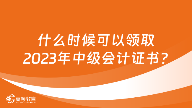 什么時(shí)候可以領(lǐng)取2023年中級會(huì)計(jì)證書?