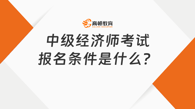 中級(jí)經(jīng)濟(jì)師考試報(bào)名條件是什么？來(lái)看詳細(xì)介紹！