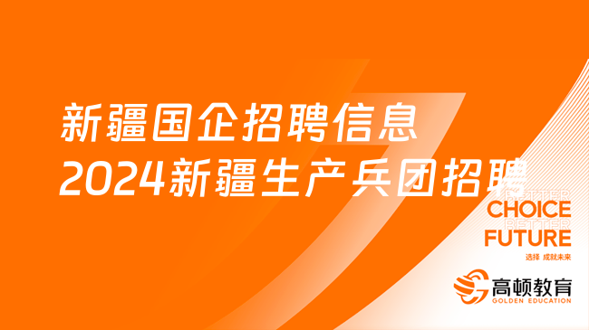 新疆国企招聘信息|2024新疆生产建设兵团应届毕业生招聘公告