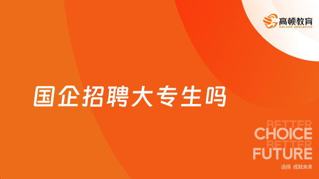 國企招聘大專生嗎？哪些專業(yè)的大專生更好進(jìn)國企？