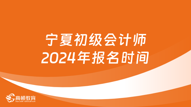 宁夏初级会计师2024年报名时间:1月5日至1月26日