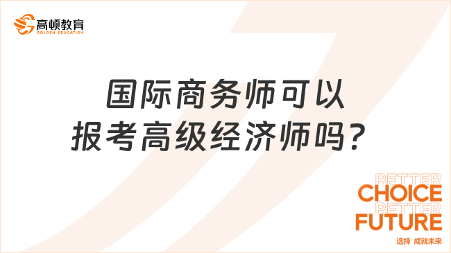 國際商務師可以報考高級經濟師嗎？此篇詳解！