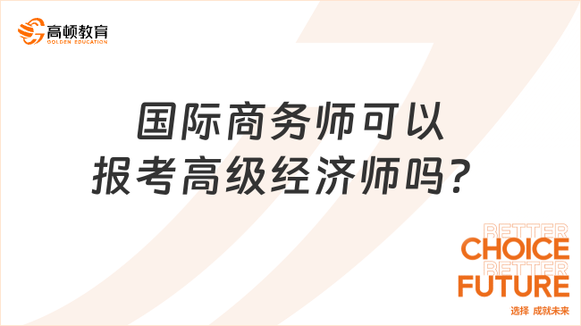 国际商务师可以报考高级经济师吗？此篇详解！