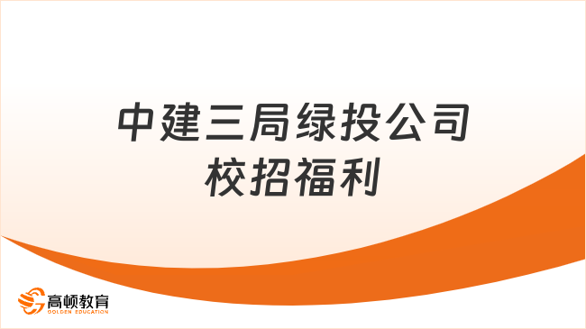 中国建筑招聘|点击解锁中建三局绿投公司2024校招福利！