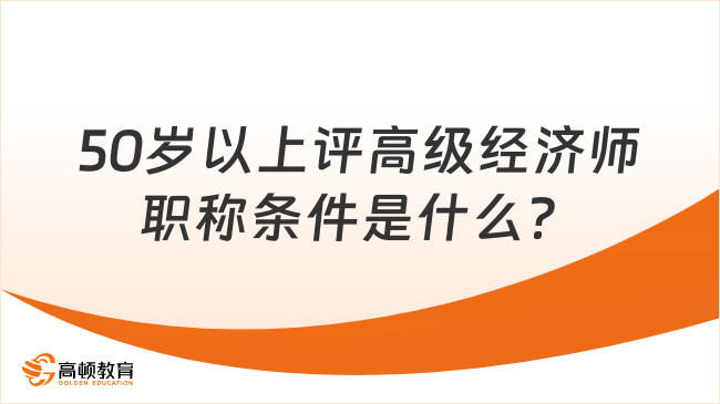 50岁以上评高级经济师职称条件是什么？