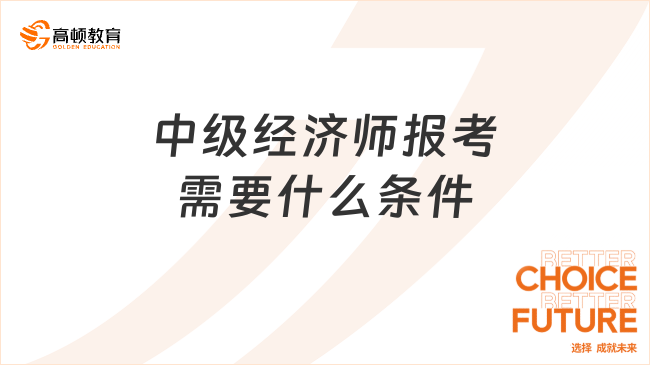 中級經(jīng)濟師報考需要什么條件，高中以上學(xué)歷進！