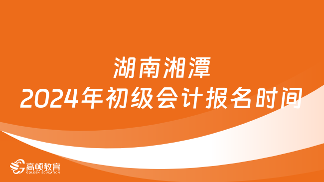 湖南湘潭2024年初级会计报名时间