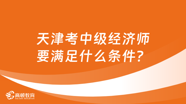 天津考中级经济师要满足什么条件？什么时候报名？