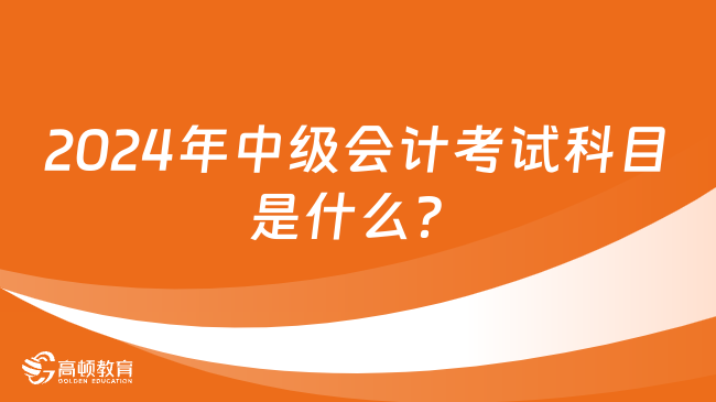 2024年中級(jí)會(huì)計(jì)考試科目是什么？