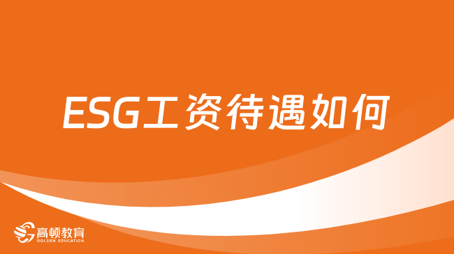 快速了解！ESG工资待遇如何？2024年ESG考试报名时间什么时候？