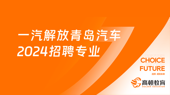 山东青岛国企招聘|一汽解放青岛汽车2024招聘专业及福利待遇一览！