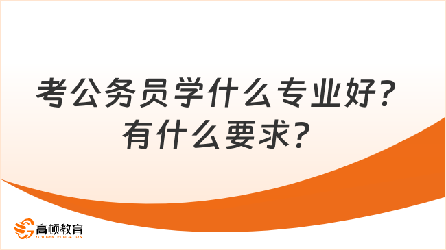 考公務(wù)員學(xué)什么專業(yè)好？有什么要求？