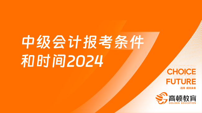 中级会计报考条件和时间2024