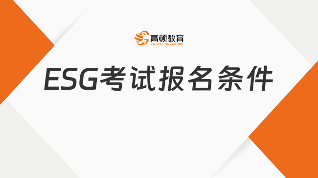 ESG考试报名条件有哪些？一文了解真相！