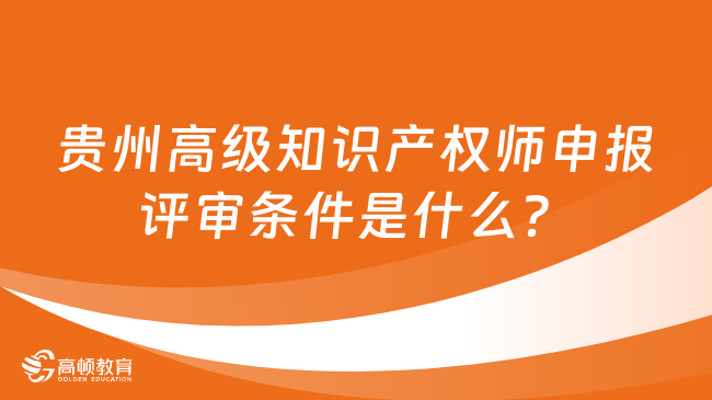 贵州高级知识产权师申报评审条件是什么？