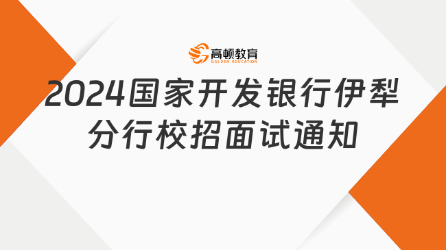 國(guó)開行面試|2024國(guó)家開發(fā)銀行伊犁分行校園招聘面試通知