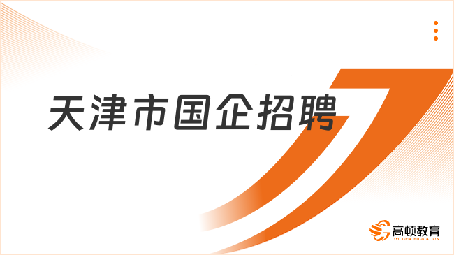 天津市国企招聘正在进行中！点击本文了解招聘重点信息