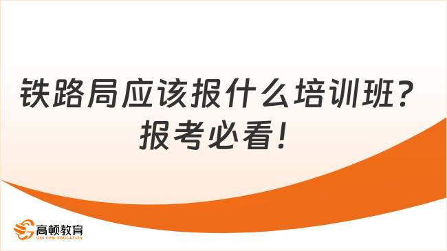 铁路局应该报什么培训班？报考必看！