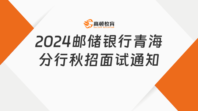 郵儲銀行面試時間：2024中國郵政儲蓄銀行青海分行秋招面試通知