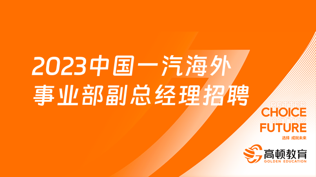 吉林國(guó)企招聘信息|2023中國(guó)一汽海外事業(yè)部副總經(jīng)理招聘公告