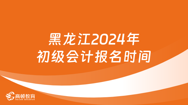 黑龙江2024年初级会计报名时间:1月5日至26日12:00
