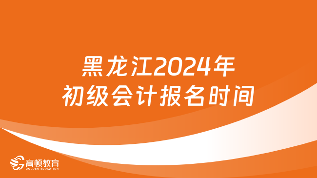 黑龙江2024年初级会计报名时间