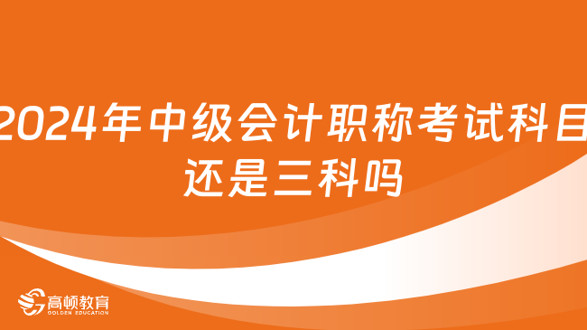 2024年中級會計職稱考試科目還是三科嗎?