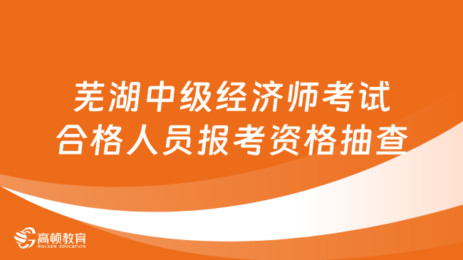 芜湖2023年中级经济师考试合格人员报考资格抽查通知