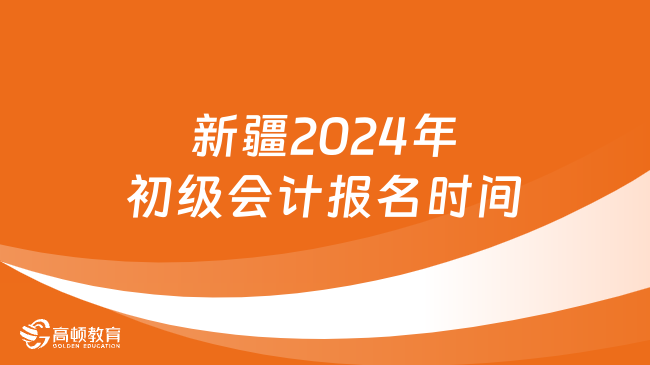 新疆2024年初级会计报名时间:1月12日至1月26日12:00