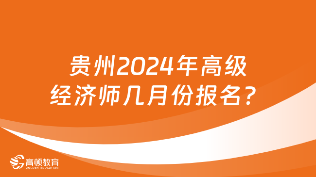 贵州2024年高级经济师几月份报名？几月份考试？