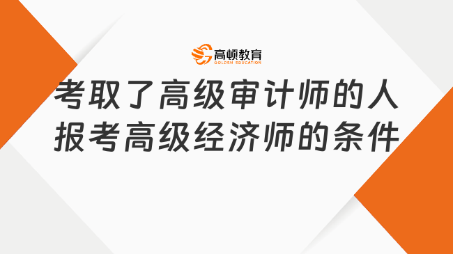 考取了高级审计师的人报考高级经济师的条件