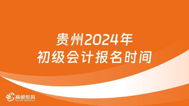 贵州2024年初级会计报名时间:1月5日至1月26日
