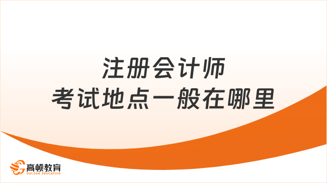 注冊(cè)會(huì)計(jì)師考試地點(diǎn)一般在哪里？考區(qū)無固定要求，按需選擇！