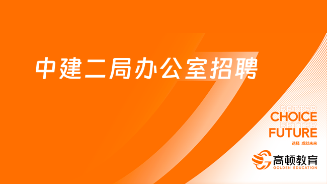 中国建筑最新招聘|2023年中国建筑第二工程局有限公司办公室招聘2人公告