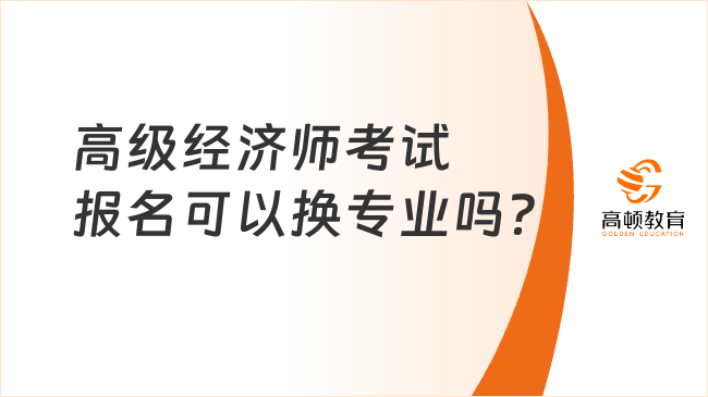 高级经济师考试报名可以换专业吗？