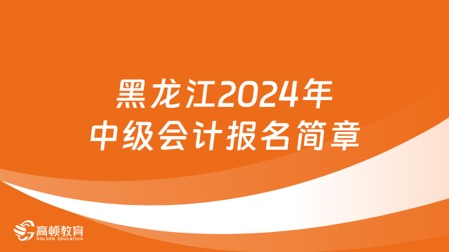 黑龙江2024年中级会计报名时间及条件公布